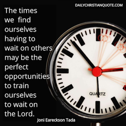The times we find ourselves having to wait on others may be the perfect opportunities to train ourselves to wait on the Lord. Joni Eareckson Tada