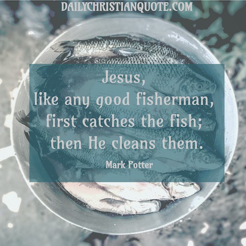 Jesus, -like any good fisherman, -first catches the fish; -then He cleans them.- Mark Potter DAILYCHRISTIANQUOTE.COM