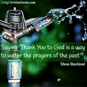 Saying thank you to God is a way to water your prayers of the past. Steve Backlund - Daily Christian Quote