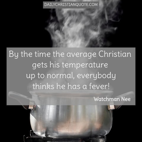 By the time the average Christian gets his temperature up to normal, everybody thinks he has a fever!  Watchman Nee