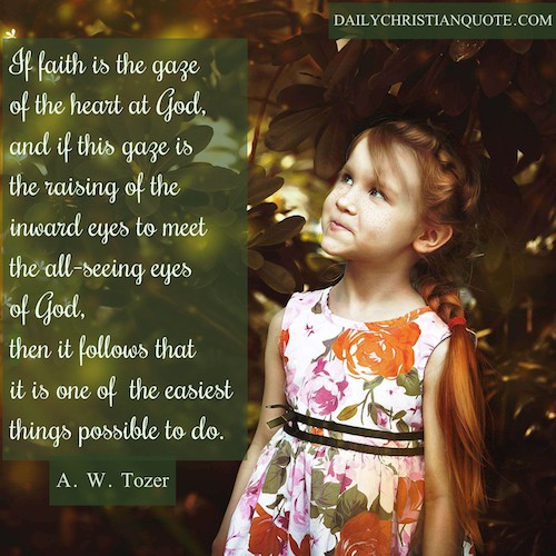 If faith is the gaze of the heart at God, and if this gaze is but the raising of the inward eyes to meet the all-seeing eyes of God, then it follows that it is one of the easiest things possible to do. A. W. Tozer