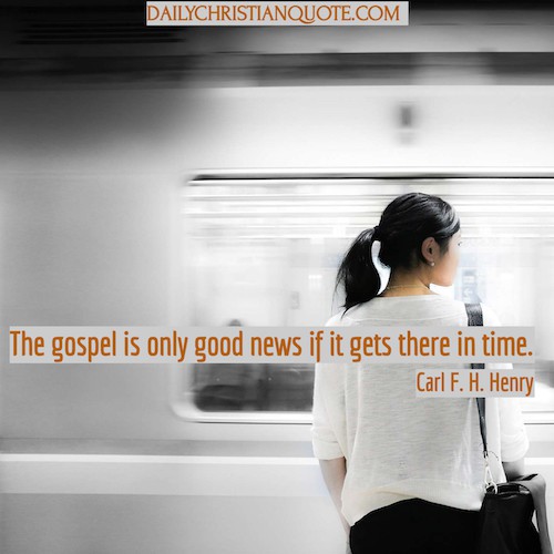 The gospel is only good news if it gets there in time. Carl F. H. Henry