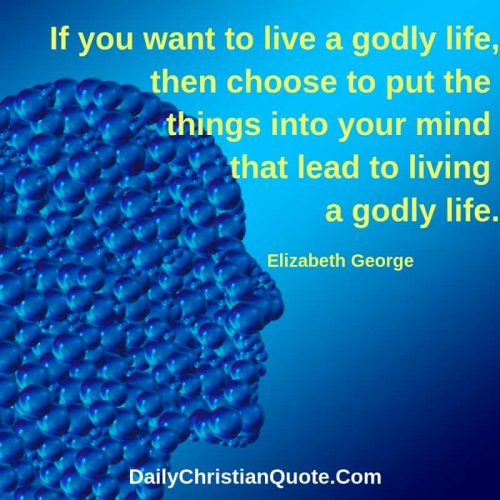 If you want to live a godly life, then choose to put the things into your mind that lead to living a godly life. Elizabeth George