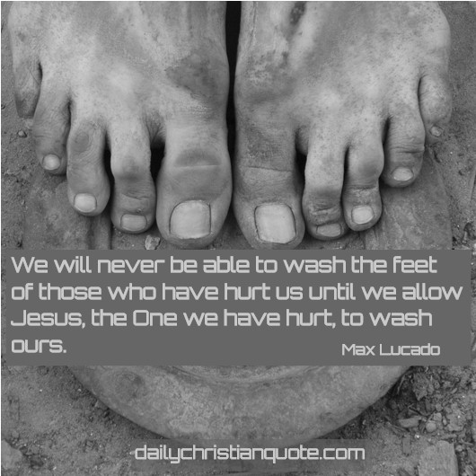 We will never be able to wash the feet of those who have hurt us until we allow Jesus, the one we have hurt, to wash ours. - Max Lucado