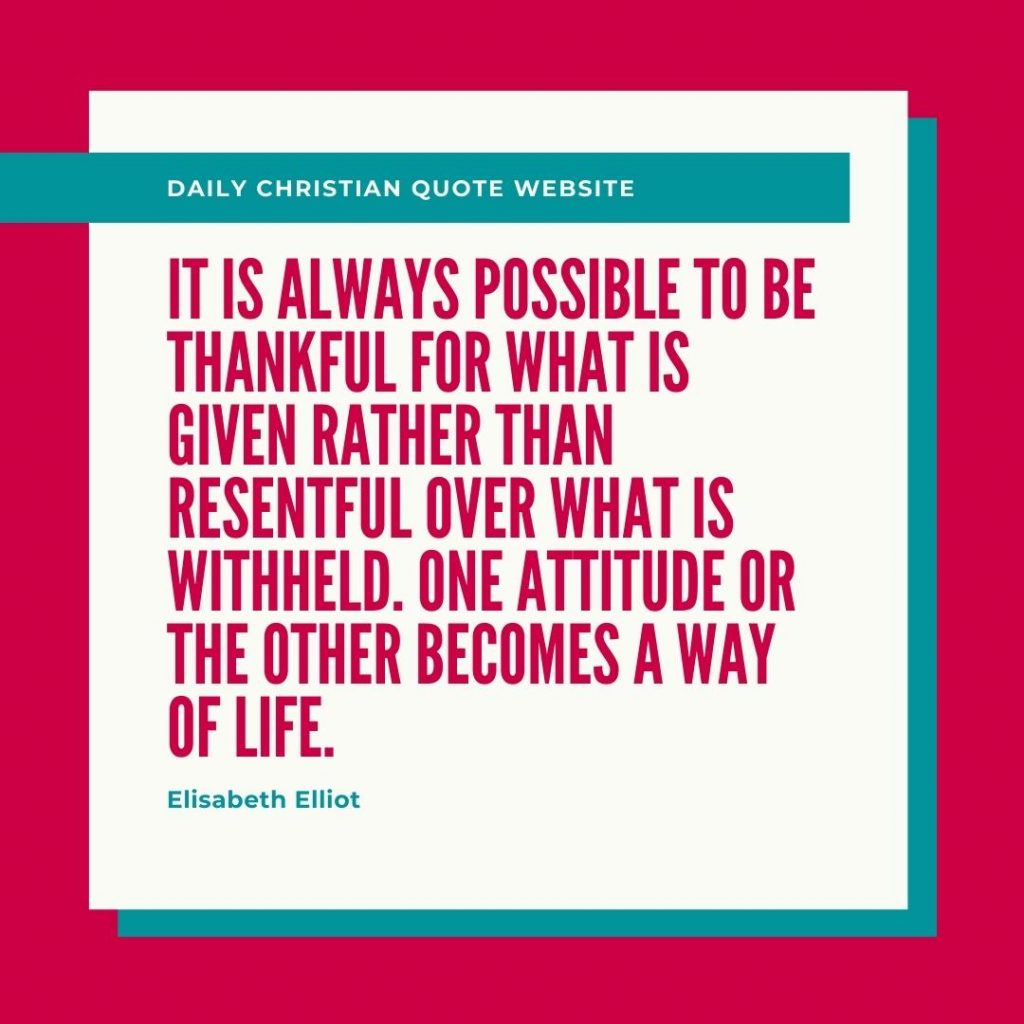  It is always possible to be thankful for what is given rather than resentful over what is withheld. One attitude or the other becomes a way of life.