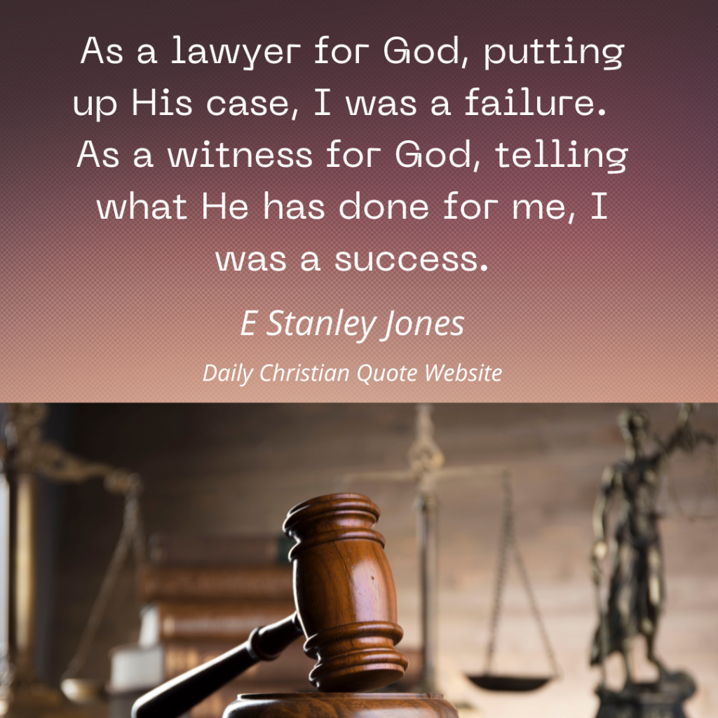 As in the lawyer for God, putting up His case, I was a failure. As a witness for God, telling what He has done for me, I was a success. E Stanley Jones